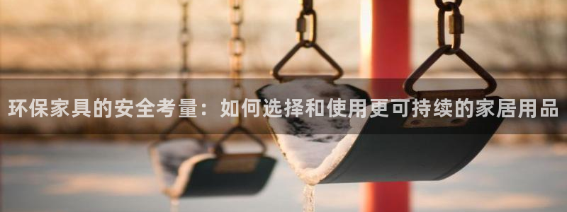 沐鸣平台线路测速登录：环保家具的安全考量：如何选择和使用更可