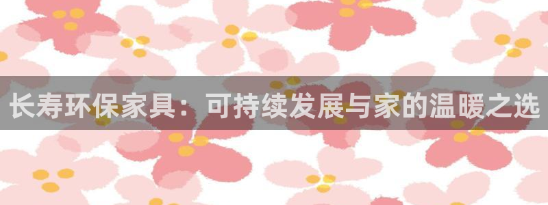 沐鸣平台在线注册：长寿环保家具：可持续发展与家的温暖之选
