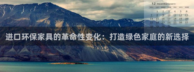 沐鸣平台怎么样：进口环保家具的革命性变化：打造绿色家庭的新选