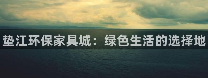 沐鸣app怎样申请：垫江环保家具城：绿色生活的选择地