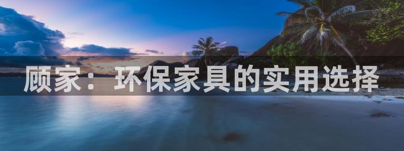 沐鸣平台正规么：顾家：环保家具的实用选择