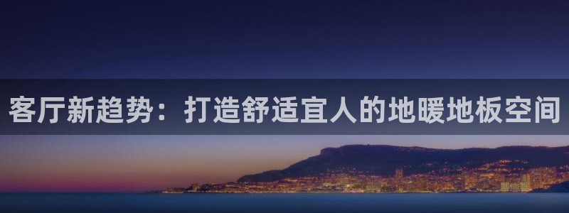 沐鸣平台在线注册：客厅新趋势：打造舒适宜人的地暖地板空间