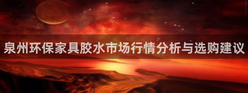 沐鸣平台得专用通道：泉州环保家具胶水市场行情分析与选购建议