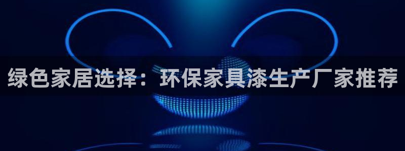 沐鸣注册app：绿色家居选择：环保家具漆生产厂家推荐
