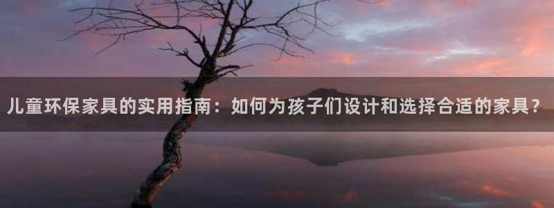 沐鸣平台代理登录网址：儿童环保家具的实用指南：如何为孩子们设